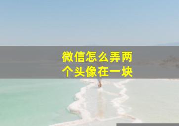 微信怎么弄两个头像在一块