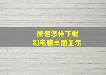 微信怎样下载到电脑桌面显示