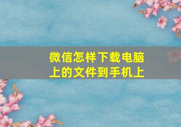 微信怎样下载电脑上的文件到手机上