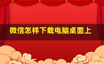 微信怎样下载电脑桌面上