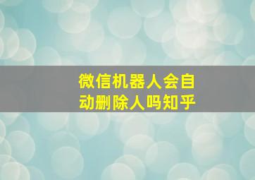 微信机器人会自动删除人吗知乎