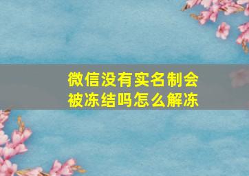 微信没有实名制会被冻结吗怎么解冻