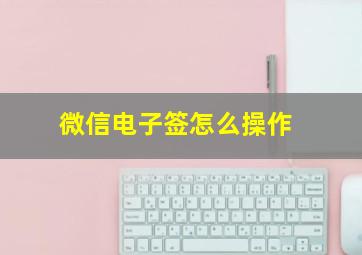 微信电子签怎么操作