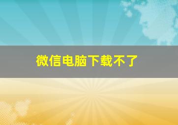 微信电脑下载不了