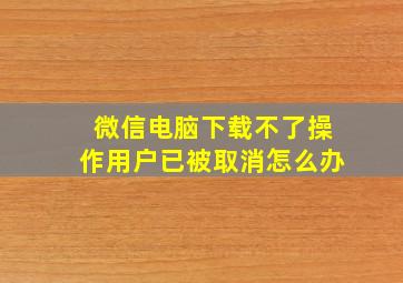 微信电脑下载不了操作用户已被取消怎么办