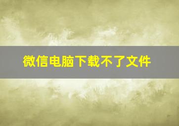 微信电脑下载不了文件