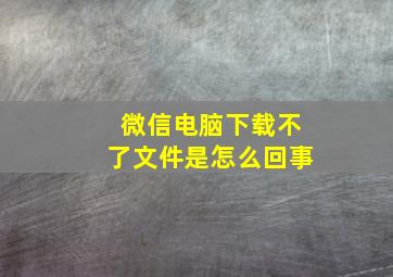 微信电脑下载不了文件是怎么回事