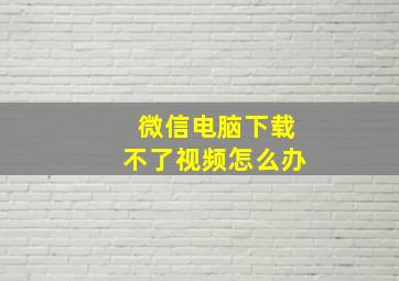 微信电脑下载不了视频怎么办