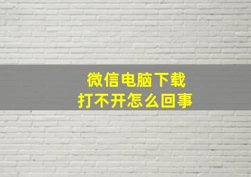 微信电脑下载打不开怎么回事