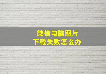 微信电脑图片下载失败怎么办