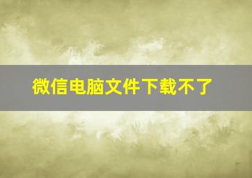 微信电脑文件下载不了