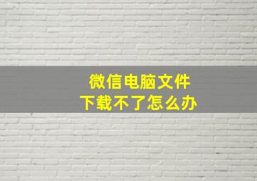 微信电脑文件下载不了怎么办