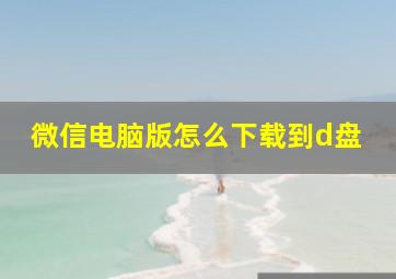 微信电脑版怎么下载到d盘