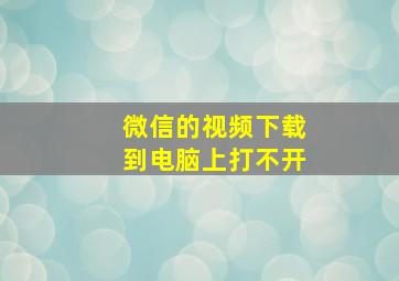 微信的视频下载到电脑上打不开