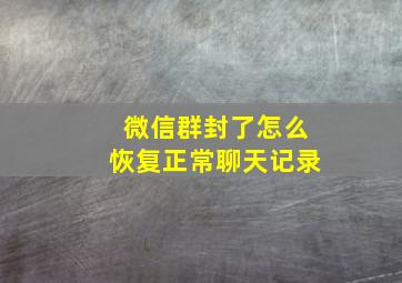 微信群封了怎么恢复正常聊天记录