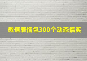 微信表情包300个动态搞笑