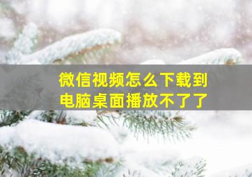 微信视频怎么下载到电脑桌面播放不了了