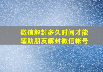 微信解封多久时间才能辅助朋友解封微信帐号