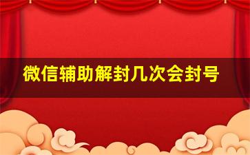 微信辅助解封几次会封号