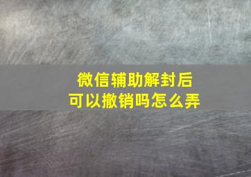 微信辅助解封后可以撤销吗怎么弄