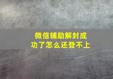 微信辅助解封成功了怎么还登不上