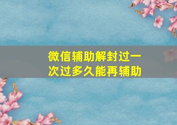 微信辅助解封过一次过多久能再辅助