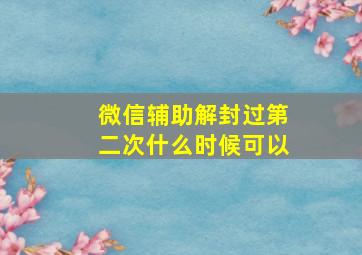 微信辅助解封过第二次什么时候可以