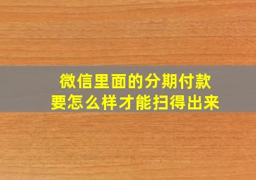 微信里面的分期付款要怎么样才能扫得出来