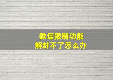 微信限制功能解封不了怎么办