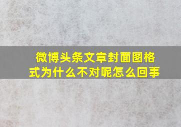 微博头条文章封面图格式为什么不对呢怎么回事