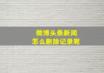 微博头条新闻怎么删除记录呢