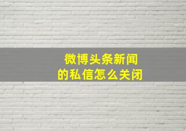 微博头条新闻的私信怎么关闭