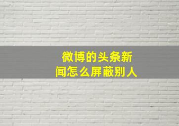 微博的头条新闻怎么屏蔽别人