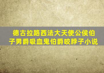 德古拉路西法大天使公侯伯子男爵吸血鬼伯爵咬脖子小说