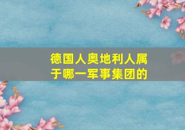 德国人奥地利人属于哪一军事集团的