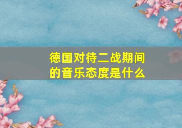 德国对待二战期间的音乐态度是什么