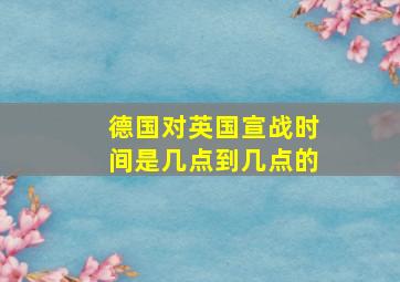 德国对英国宣战时间是几点到几点的