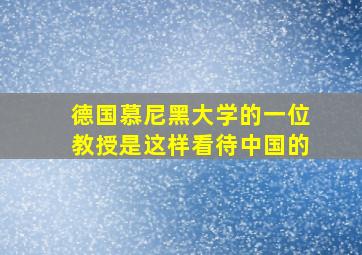 德国慕尼黑大学的一位教授是这样看待中国的