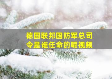 德国联邦国防军总司令是谁任命的呢视频