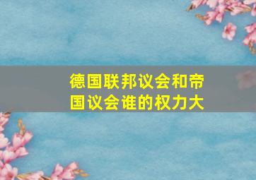 德国联邦议会和帝国议会谁的权力大