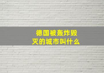 德国被轰炸毁灭的城市叫什么