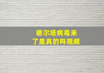 德尔塔病毒来了是真的吗视频