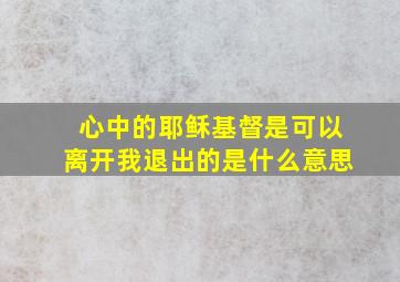 心中的耶稣基督是可以离开我退出的是什么意思