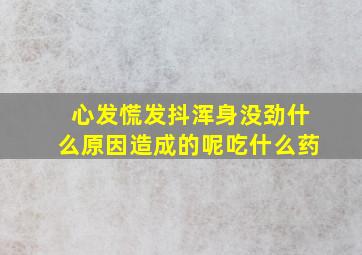 心发慌发抖浑身没劲什么原因造成的呢吃什么药