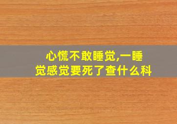 心慌不敢睡觉,一睡觉感觉要死了查什么科