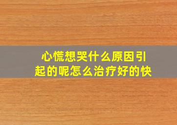 心慌想哭什么原因引起的呢怎么治疗好的快