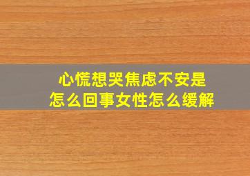 心慌想哭焦虑不安是怎么回事女性怎么缓解