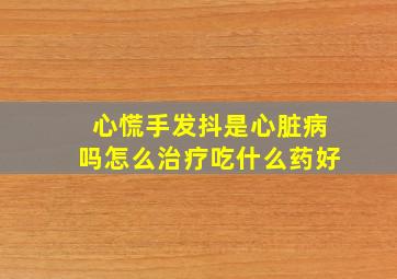 心慌手发抖是心脏病吗怎么治疗吃什么药好