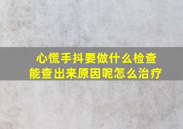 心慌手抖要做什么检查能查出来原因呢怎么治疗