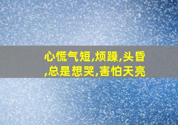 心慌气短,烦躁,头昏,总是想哭,害怕天亮